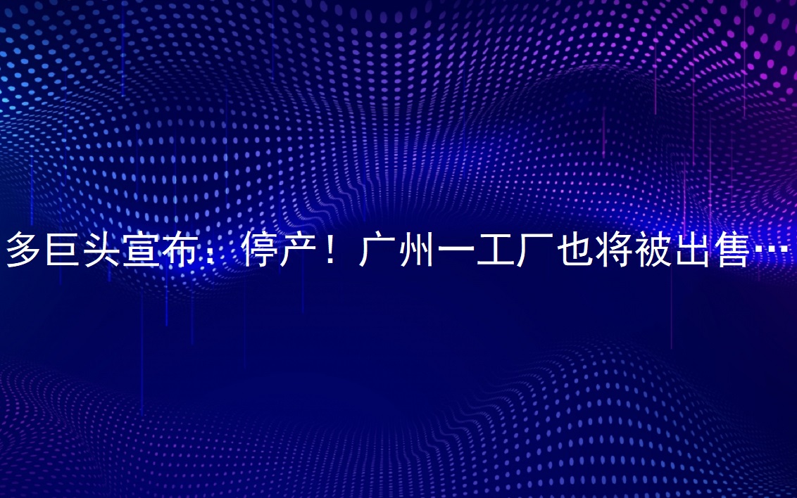 多巨頭宣布：停產(chǎn)！廣州一工廠也將被出售……