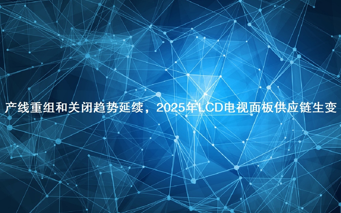 產(chǎn)線重組和關閉趨勢延續(xù)，2025年LCD電視面板供應鏈生變